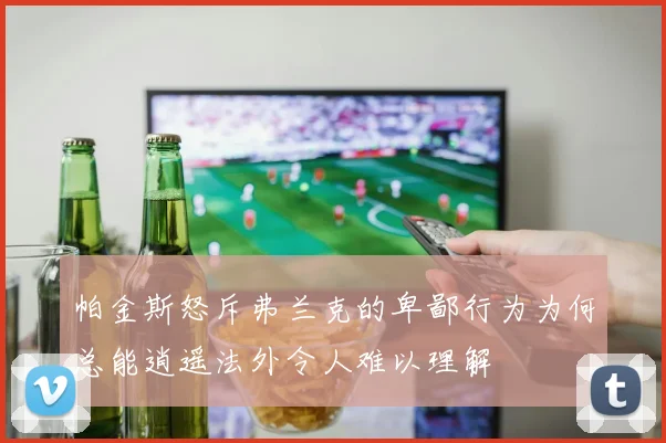 帕金斯怒斥弗兰克的卑鄙行为为何总能逍遥法外令人难以理解