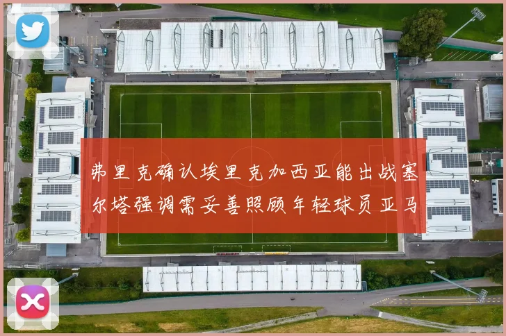 弗里克确认埃里克加西亚能出战塞尔塔强调需妥善照顾年轻球员亚马尔