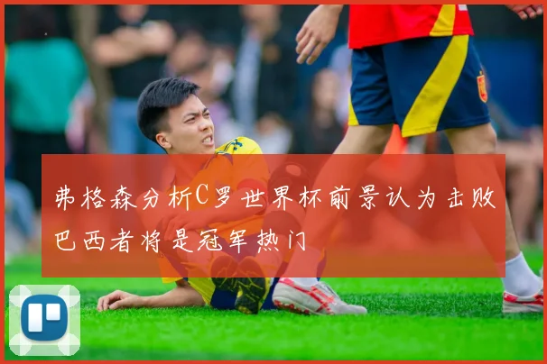 弗格森分析C罗世界杯前景认为击败巴西者将是冠军热门