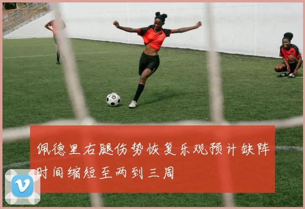 佩德里右腿伤势恢复乐观预计缺阵时间缩短至两到三周