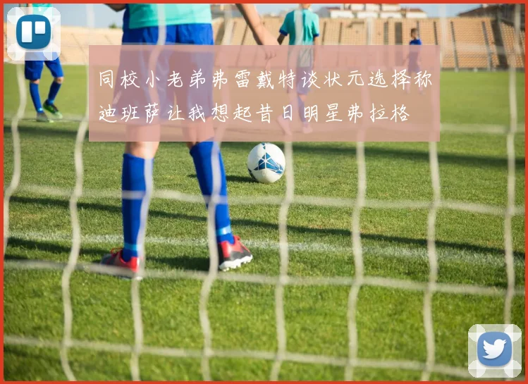 同校小老弟弗雷戴特谈状元选择称迪班萨让我想起昔日明星弗拉格