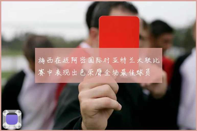 梅西在迈阿密国际对亚特兰大联比赛中表现出色荣膺全场最佳球员
