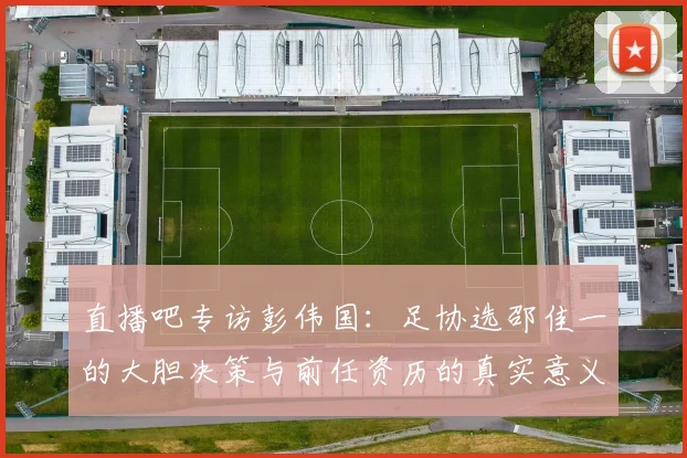 直播吧专访彭伟国：足协选邵佳一的大胆决策与前任资历的真实意义