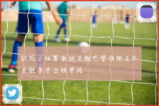 欧冠小组赛激战正酣巴黎领跑五队全胜争夺出线资格