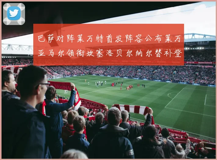 巴萨对阵莱万特首发阵容公布莱万亚马尔领衔坎塞洛贝尔纳尔替补登场