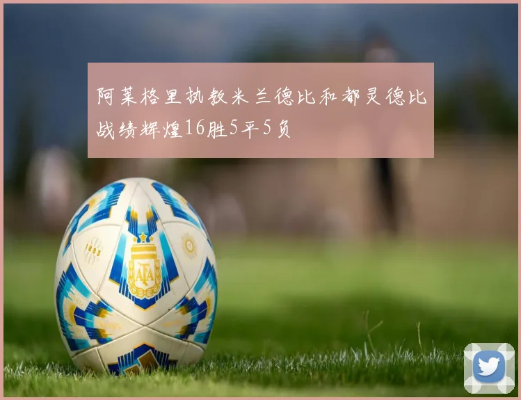 阿莱格里执教米兰德比和都灵德比战绩辉煌16胜5平5负